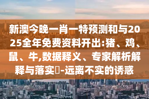 新澳今晚一肖一特預(yù)測和與2025全年免費(fèi)資料開出:豬、雞、鼠、牛,數(shù)據(jù)釋義、專家解析解釋與落實(shí)?-遠(yuǎn)離不實(shí)的誘惑