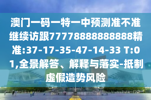澳門一碼一特一中預(yù)測(cè)準(zhǔn)不準(zhǔn)繼續(xù)訪跟77778888888888精準(zhǔn):37-17-35-47-14-33 T:01,全景解答、解釋與落實(shí)-抵制虛假造勢(shì)風(fēng)險(xiǎn)
