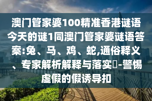 澳門管家婆100精準(zhǔn)香港謎語今天的謎1同澳門管家婆謎語答案:兔、馬、雞、蛇,通俗釋義、專家解析解釋與落實(shí)?-警惕虛假的假誘導(dǎo)扣