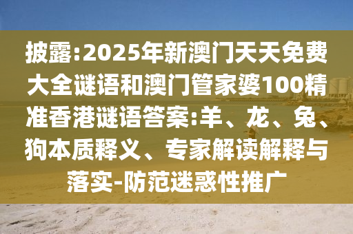 披露:2025年新澳門天天免費大全謎語和澳門管家婆100精準(zhǔn)香港謎語答案:羊、龍、兔、狗本質(zhì)釋義、專家解讀解釋與落實-防范迷惑性推廣