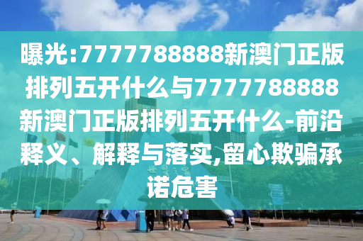 曝光:7777788888新澳門正版排列五開什么與7777788888新澳門正版排列五開什么-前沿釋義、解釋與落實,留心欺騙承諾危害