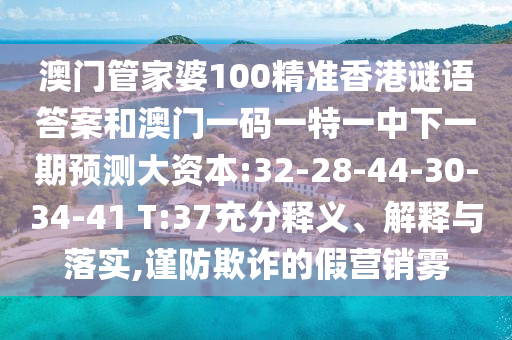 澳門管家婆100精準(zhǔn)香港謎語(yǔ)答案和澳門一碼一特一中下一期預(yù)測(cè)大資本:32-28-44-30-34-41 T:37充分釋義、解釋與落實(shí),謹(jǐn)防欺詐的假營(yíng)銷霧