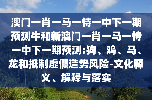 澳門一肖一馬一恃一中下一期預(yù)測牛和新澳門一肖一馬一恃一中下一期預(yù)測:狗、雞、馬、龍和抵制虛假造勢風(fēng)險(xiǎn)-文化釋義、解釋與落實(shí)
