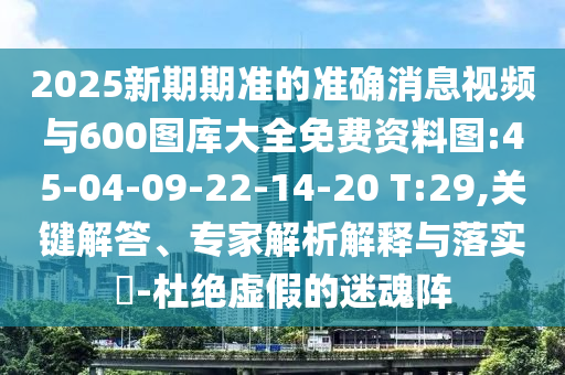 2025新期期準(zhǔn)的準(zhǔn)確消息視頻與600圖庫大全免費資料圖:45-04-09-22-14-20 T:29,關(guān)鍵解答、專家解析解釋與落實?-杜絕虛假的迷魂陣