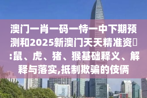 澳門一肖一碼一恃一中下期預測和2025新澳門天天精準資枓:鼠、虎、豬、猴基礎釋義、解釋與落實,抵制欺騙的伎倆