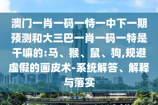 澳門(mén)一肖一碼一恃一中下一期預(yù)測(cè)和大三巴一肖一碼一特是干嘛的:馬、猴、鼠、狗,規(guī)避虛假的畫(huà)皮術(shù)-系統(tǒng)解答、解釋與落實(shí)