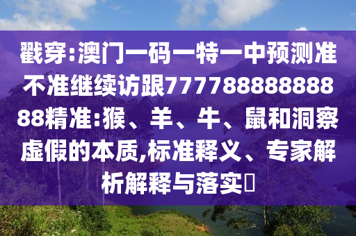 戳穿:澳門一碼一特一中預(yù)測準(zhǔn)不準(zhǔn)繼續(xù)訪跟77778888888888精準(zhǔn):猴、羊、牛、鼠和洞察虛假的本質(zhì),標(biāo)準(zhǔn)釋義、專家解析解釋與落實(shí)?