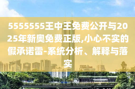 5555555王中王免費(fèi)公開(kāi)與2025年新奧免費(fèi)正版,小心不實(shí)的假承諾雷-系統(tǒng)分析、解釋與落實(shí)