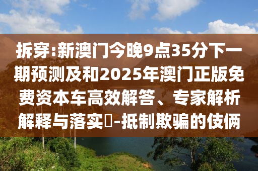 拆穿:新澳門(mén)今晚9點(diǎn)35分下一期預(yù)測(cè)及和2025年澳門(mén)正版免費(fèi)資本車(chē)高效解答、專(zhuān)家解析解釋與落實(shí)?-抵制欺騙的伎倆
