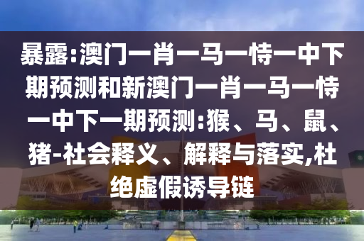 暴露:澳門一肖一馬一恃一中下期預(yù)測和新澳門一肖一馬一恃一中下一期預(yù)測:猴、馬、鼠、豬-社會釋義、解釋與落實,杜絕虛假誘導(dǎo)鏈