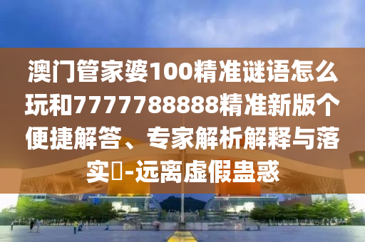 澳門管家婆100精準(zhǔn)謎語怎么玩和7777788888精準(zhǔn)新版?zhèn)€便捷解答、專家解析解釋與落實?-遠(yuǎn)離虛假蠱惑