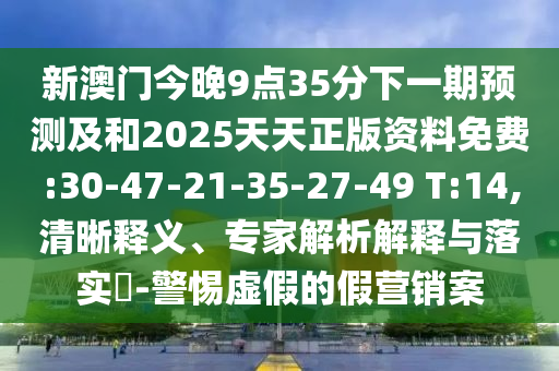 新澳門今晚9點35分下一期預測及和2025天天正版資料免費:30-47-21-35-27-49 T:14,清晰釋義、專家解析解釋與落實?-警惕虛假的假營銷案