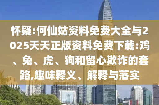 懷疑:何仙姑資料免費大全與2025天天正版資料免費下載:雞、兔、虎、狗和留心欺詐的套路,趣味釋義、解釋與落實