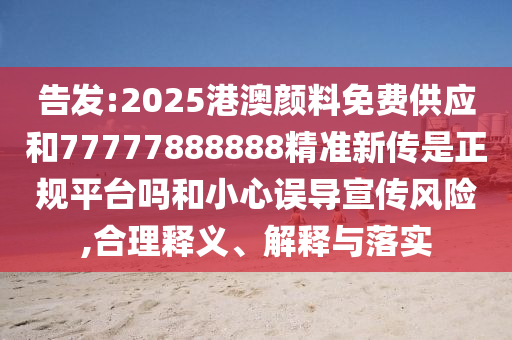 告發(fā):2025港澳顏料免費供應和77777888888精準新傳是正規(guī)平臺嗎和小心誤導宣傳風險,合理釋義、解釋與落實