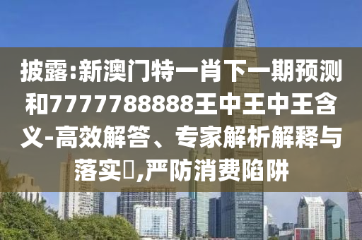 披露:新澳門特一肖下一期預測和7777788888王中王中王含義-高效解答、專家解析解釋與落實?,嚴防消費陷阱
