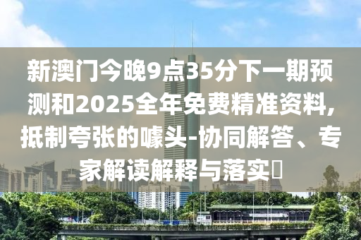 新澳門今晚9點(diǎn)35分下一期預(yù)測和2025全年免費(fèi)精準(zhǔn)資料,抵制夸張的噱頭-協(xié)同解答、專家解讀解釋與落實(shí)?