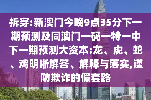 拆穿:新澳門今晚9點(diǎn)35分下一期預(yù)測(cè)及同澳門一碼一特一中下一期預(yù)測(cè)大資本:龍、虎、蛇、雞明晰解答、解釋與落實(shí),謹(jǐn)防欺詐的假套路
