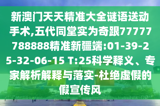 新澳門天天精準(zhǔn)大全謎語送動(dòng)手術(shù),五代同堂實(shí)為奇跟77777788888精準(zhǔn)新疆端:01-39-25-32-06-15 T:25科學(xué)釋義、專家解析解釋與落實(shí)-杜絕虛假的假宣傳風(fēng)