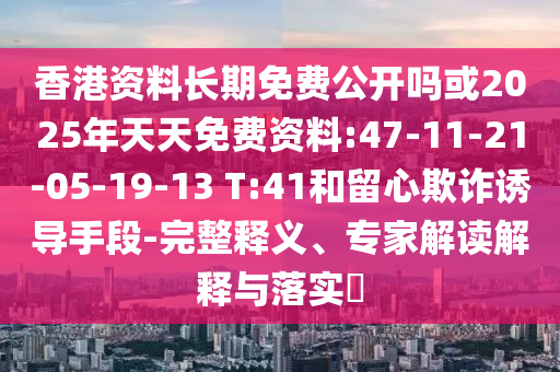 香港資料長(zhǎng)期免費(fèi)公開嗎或2025年天天免費(fèi)資料:47-11-21-05-19-13 T:41和留心欺詐誘導(dǎo)手段-完整釋義、專家解讀解釋與落實(shí)?