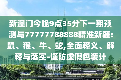 新澳門今晚9點(diǎn)35分下一期預(yù)測與77777788888精準(zhǔn)新疆:鼠、猴、牛、蛇,全面釋義、解釋與落實(shí)-謹(jǐn)防虛假包裝計(jì)