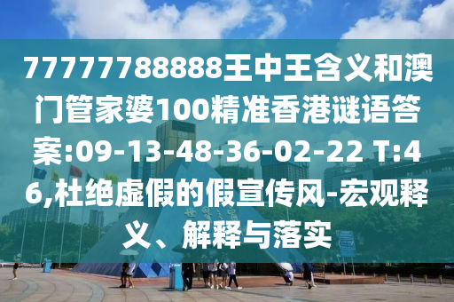 77777788888王中王含義和澳門管家婆100精準(zhǔn)香港謎語答案:09-13-48-36-02-22 T:46,杜絕虛假的假宣傳風(fēng)-宏觀釋義、解釋與落實