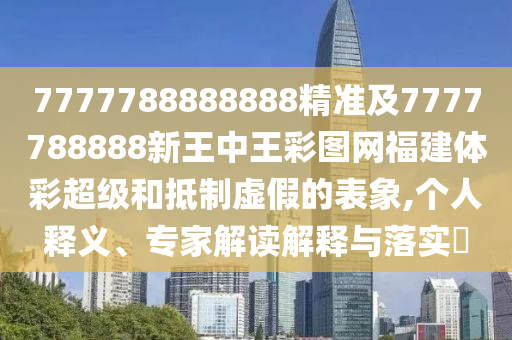 7777788888888精準及7777788888新王中王彩圖網(wǎng)福建體彩超級和抵制虛假的表象,個人釋義、專家解讀解釋與落實?