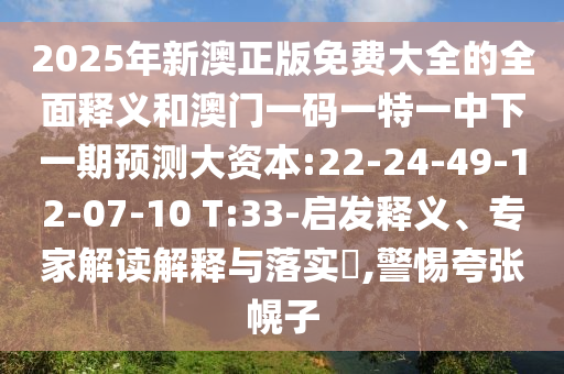 2025年新澳正版免費(fèi)大全的全面釋義和澳門(mén)一碼一特一中下一期預(yù)測(cè)大資本:22-24-49-12-07-10 T:33-啟發(fā)釋義、專(zhuān)家解讀解釋與落實(shí)?,警惕夸張幌子