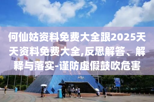 何仙姑資料免費(fèi)大全跟2025天天資料免費(fèi)大全,反思解答、解釋與落實(shí)-謹(jǐn)防虛假鼓吹危害