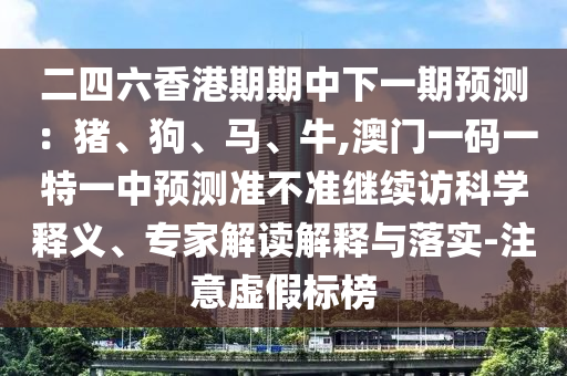 二四六香港期期中下一期預(yù)測(cè)：豬、狗、馬、牛,澳門一碼一特一中預(yù)測(cè)準(zhǔn)不準(zhǔn)繼續(xù)訪科學(xué)釋義、專家解讀解釋與落實(shí)-注意虛假標(biāo)榜