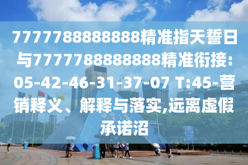 7777788888888精準指天誓日與7777788888888精準銜接:05-42-46-31-37-07 T:45-營銷釋義、解釋與落實,遠離虛假承諾沼