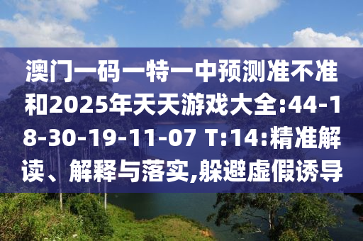 澳門一碼一特一中預(yù)測(cè)準(zhǔn)不準(zhǔn)和2025年天天游戲大全:44-18-30-19-11-07 T:14:精準(zhǔn)解讀、解釋與落實(shí),躲避虛假誘導(dǎo)