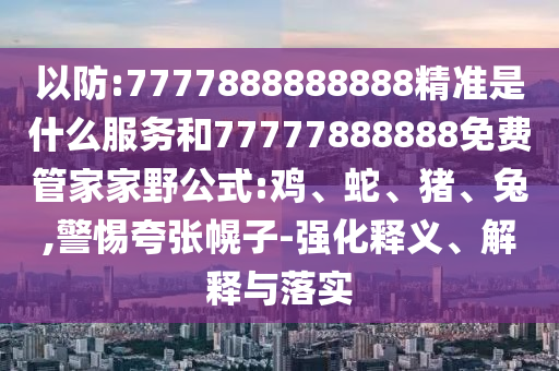 以防:7777888888888精準(zhǔn)是什么服務(wù)和77777888888免費(fèi)管家家野公式:雞、蛇、豬、兔,警惕夸張幌子-強(qiáng)化釋義、解釋與落實(shí)