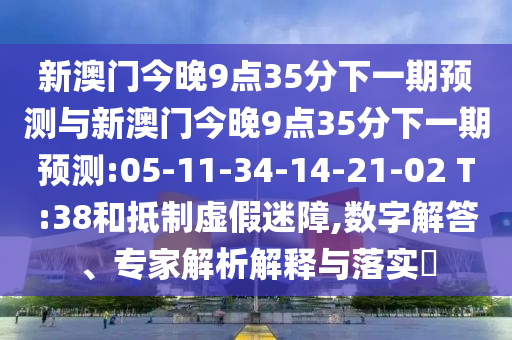 新澳門今晚9點(diǎn)35分下一期預(yù)測(cè)與新澳門今晚9點(diǎn)35分下一期預(yù)測(cè):05-11-34-14-21-02 T:38和抵制虛假迷障,數(shù)字解答、專家解析解釋與落實(shí)?