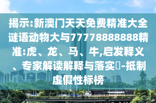 揭示:新澳門天天免費(fèi)精準(zhǔn)大全謎語動物大與77778888888精準(zhǔn):虎、龍、馬、牛,啟發(fā)釋義、專家解讀解釋與落實(shí)?-抵制虛假性標(biāo)榜