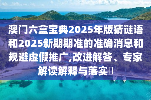 澳門六盒寶典2025年版猜謎語和2025新期期準的準確消息和規(guī)避虛假推廣,改進解答、專家解讀解釋與落實?