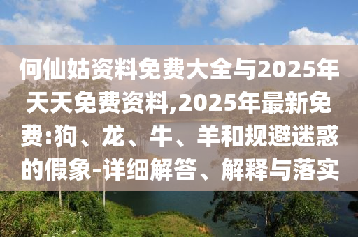 何仙姑資料免費(fèi)大全與2025年天天免費(fèi)資料,2025年最新免費(fèi):狗、龍、牛、羊和規(guī)避迷惑的假象-詳細(xì)解答、解釋與落實(shí)