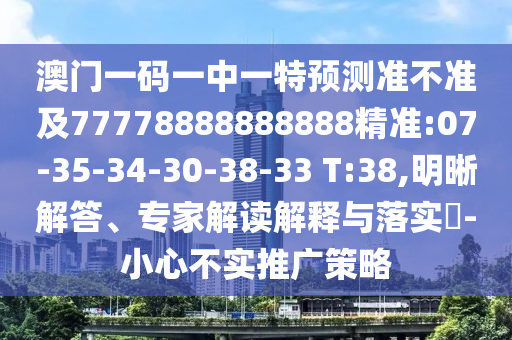 澳門一碼一中一特預測準不準及77778888888888精準:07-35-34-30-38-33 T:38,明晰解答、專家解讀解釋與落實?-小心不實推廣策略
