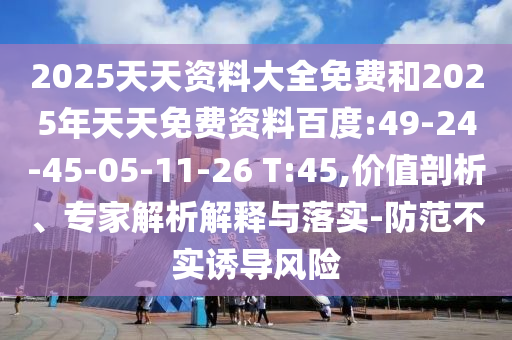 2025天天資料大全免費和2025年天天免費資料百度:49-24-45-05-11-26 T:45,價值剖析、專家解析解釋與落實-防范不實誘導風險