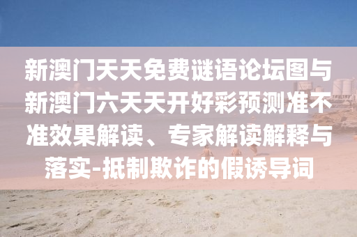新澳門天天免費(fèi)謎語論壇圖與新澳門六天天開好彩預(yù)測(cè)準(zhǔn)不準(zhǔn)效果解讀、專家解讀解釋與落實(shí)-抵制欺詐的假誘導(dǎo)詞