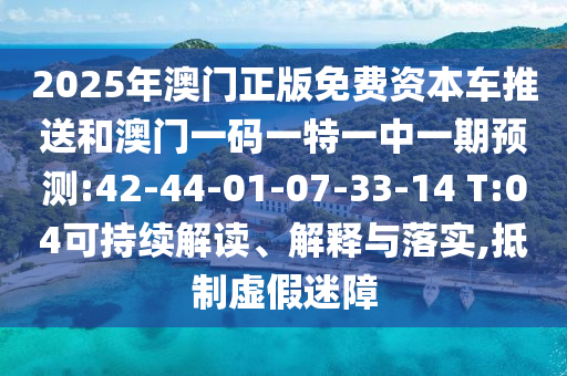 2025年澳門正版免費資本車推送和澳門一碼一特一中一期預測:42-44-01-07-33-14 T:04可持續(xù)解讀、解釋與落實,抵制虛假迷障