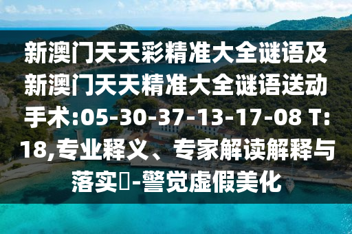 新澳門(mén)天天彩精準(zhǔn)大全謎語(yǔ)及新澳門(mén)天天精準(zhǔn)大全謎語(yǔ)送動(dòng)手術(shù):05-30-37-13-17-08 T:18,專(zhuān)業(yè)釋義、專(zhuān)家解讀解釋與落實(shí)?-警覺(jué)虛假美化