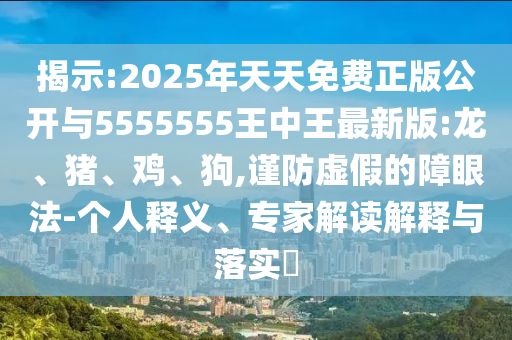 揭示:2025年天天免費(fèi)正版公開與5555555王中王最新版:龍、豬、雞、狗,謹(jǐn)防虛假的障眼法-個(gè)人釋義、專家解讀解釋與落實(shí)?