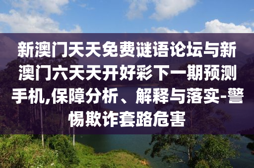 新澳門天天免費(fèi)謎語(yǔ)論壇與新澳門六天天開好彩下一期預(yù)測(cè)手機(jī),保障分析、解釋與落實(shí)-警惕欺詐套路危害