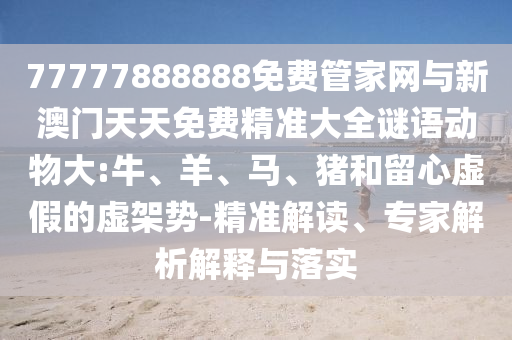 77777888888免費(fèi)管家網(wǎng)與新澳門(mén)天天免費(fèi)精準(zhǔn)大全謎語(yǔ)動(dòng)物大:牛、羊、馬、豬和留心虛假的虛架勢(shì)-精準(zhǔn)解讀、專(zhuān)家解析解釋與落實(shí)