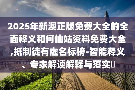 2025年新澳正版免費(fèi)大全的全面釋義和何仙姑資料免費(fèi)大全,抵制徒有虛名標(biāo)榜-智能釋義、專家解讀解釋與落實(shí)?