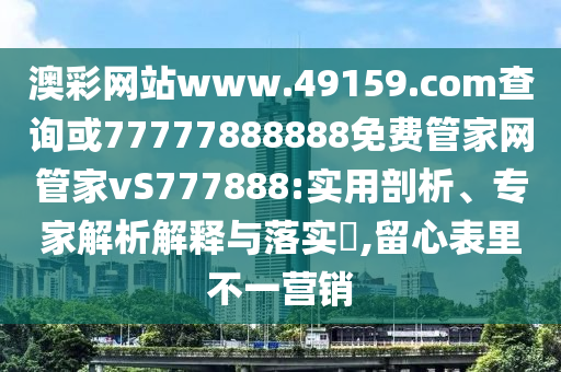 澳彩網(wǎng)站www.49159.соm查詢或77777888888免費管家網(wǎng)管家vS777888:實用剖析、專家解析解釋與落實?,留心表里不一營銷