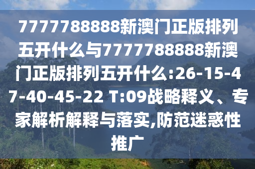 7777788888新澳門正版排列五開什么與7777788888新澳門正版排列五開什么:26-15-47-40-45-22 T:09戰(zhàn)略釋義、專家解析解釋與落實(shí),防范迷惑性推廣