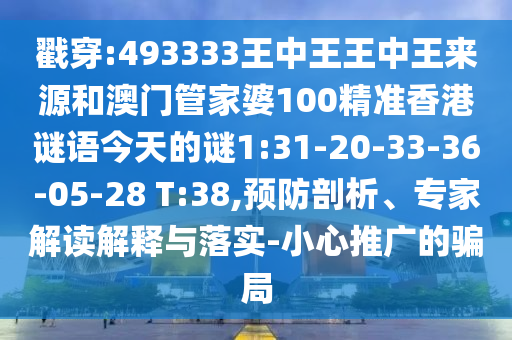 戳穿:493333王中王王中王來源和澳門管家婆100精準香港謎語今天的謎1:31-20-33-36-05-28 T:38,預防剖析、專家解讀解釋與落實-小心推廣的騙局