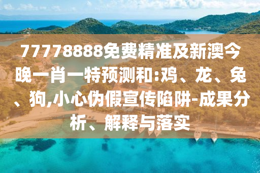 77778888免費(fèi)精準(zhǔn)及新澳今晚一肖一特預(yù)測(cè)和:雞、龍、兔、狗,小心偽假宣傳陷阱-成果分析、解釋與落實(shí)