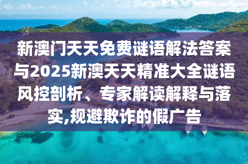新澳門天天免費謎語解法答案與2025新澳天天精準大全謎語風(fēng)控剖析、專家解讀解釋與落實,規(guī)避欺詐的假廣告